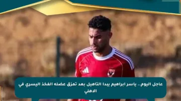 عاجل اليوم.. ياسر إبراهيم يبدأ التأهيل بعد تمزق عضلة الفخذ اليسرى في الأهلي